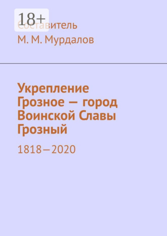 Муслим Мурдалов, Укрепление Грозное – город Воинской Славы Грозный. 1818–2020